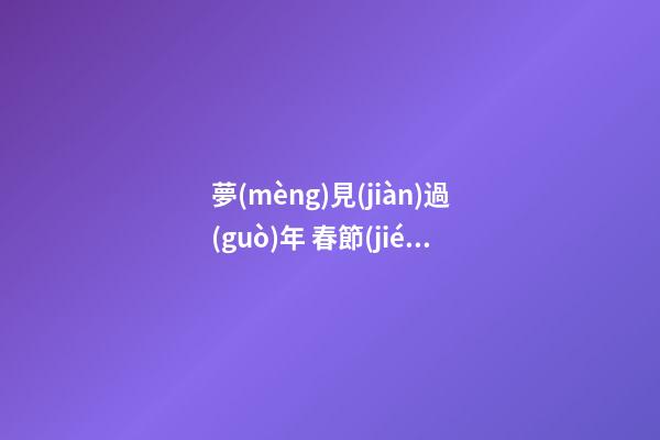 夢(mèng)見(jiàn)過(guò)年 春節(jié)　周公解夢(mèng)之夢(mèng)到過(guò)年 春節(jié)